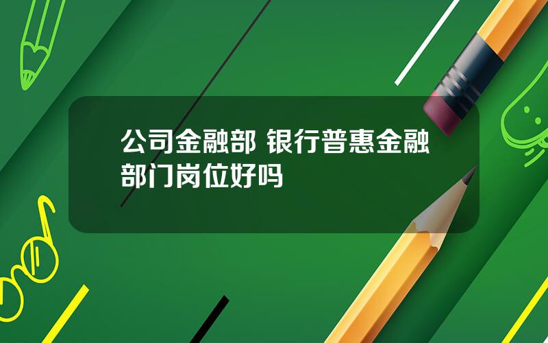 公司金融部 银行普惠金融部门岗位好吗